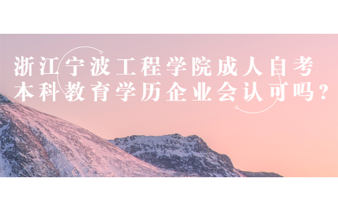 浙江寧波工程學(xué)院成人自考本科教育學(xué)歷企業(yè)會(huì)認(rèn)可嗎?